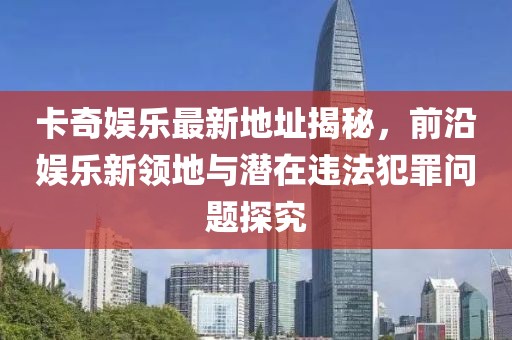 卡奇娛樂(lè)最新地址揭秘，前沿娛樂(lè)新領(lǐng)地與潛在違法犯罪問(wèn)題探究
