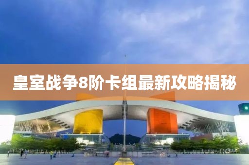 皇室戰(zhàn)爭8階卡組最新攻略揭秘