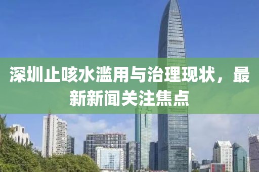 深圳止咳水濫用與治理現(xiàn)狀，最新新聞關注焦點