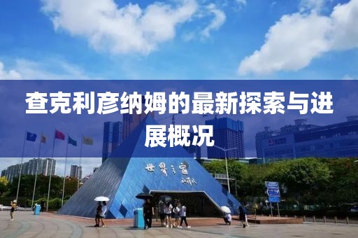 查克利彥納姆的最新探索與進(jìn)展概況