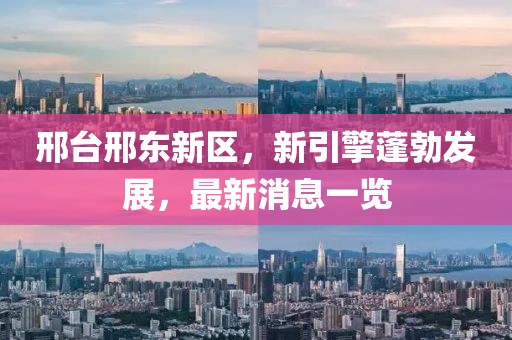 邢臺邢東新區(qū)，新引擎蓬勃發(fā)展，最新消息一覽