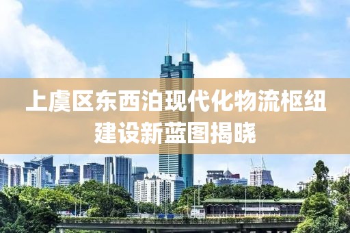 上虞區(qū)東西泊現(xiàn)代化物流樞紐建設(shè)新藍圖揭曉
