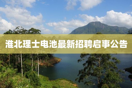 淮北理士電池最新招聘啟事公告