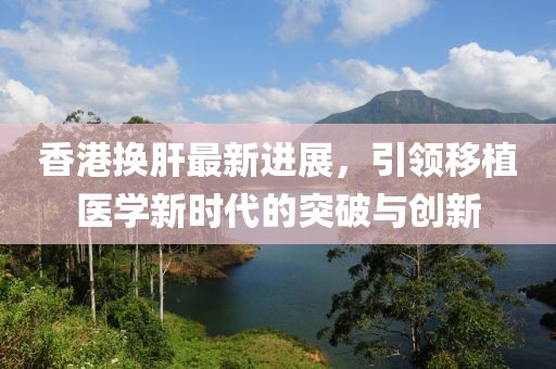 香港換肝最新進(jìn)展，引領(lǐng)移植醫(yī)學(xué)新時(shí)代的突破與創(chuàng)新
