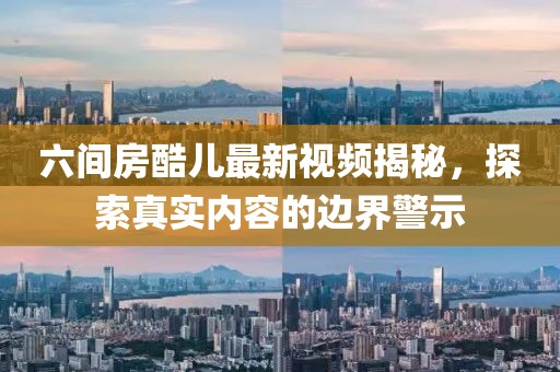 六間房酷兒最新視頻揭秘，探索真實(shí)內(nèi)容的邊界警示