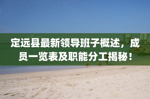 定遠(yuǎn)縣最新領(lǐng)導(dǎo)班子概述，成員一覽表及職能分工揭秘！