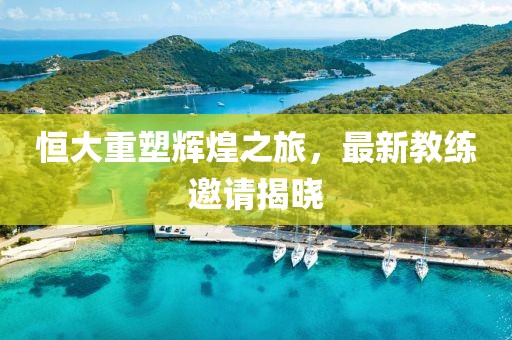恒大重塑輝煌之旅，最新教練邀請揭曉