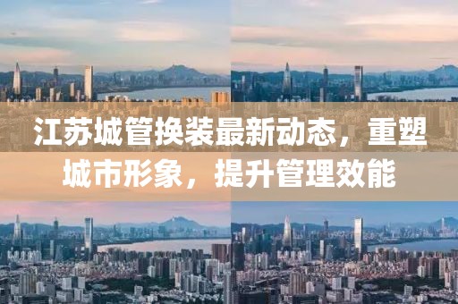 江蘇城管換裝最新動態(tài)，重塑城市形象，提升管理效能