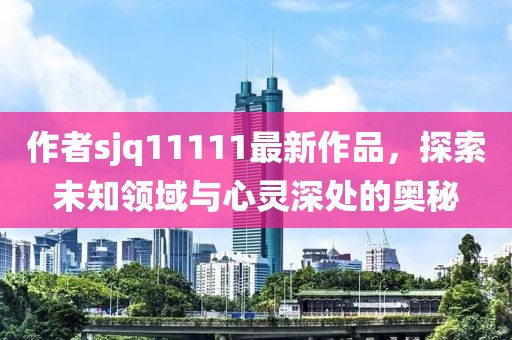 作者sjq11111最新作品，探索未知領(lǐng)域與心靈深處的奧秘
