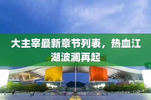 大主宰最新章節(jié)列表，熱血江湖波瀾再起