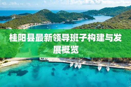 桂陽縣最新領(lǐng)導(dǎo)班子構(gòu)建與發(fā)展概覽