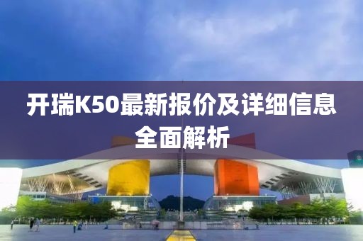 開瑞K50最新報(bào)價(jià)及詳細(xì)信息全面解析