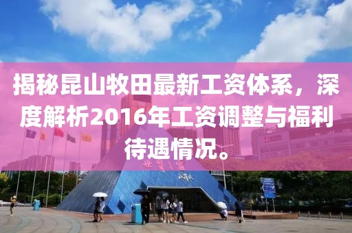 揭秘昆山牧田最新工資體系，深度解析2016年工資調(diào)整與福利待遇情況。