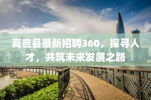 高邑縣最新招聘360，探尋人才，共筑未來發(fā)展之路