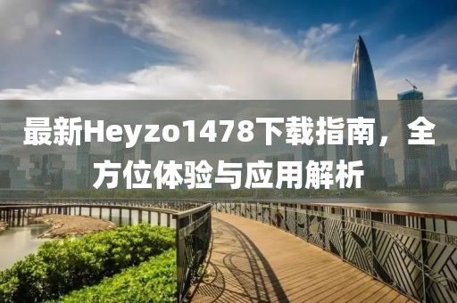 最新Heyzo1478下載指南，全方位體驗與應(yīng)用解析