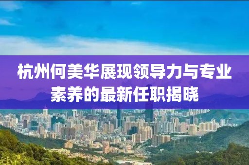杭州何美華展現(xiàn)領(lǐng)導(dǎo)力與專業(yè)素養(yǎng)的最新任職揭曉