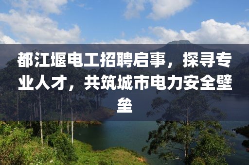 都江堰電工招聘啟事，探尋專業(yè)人才，共筑城市電力安全壁壘