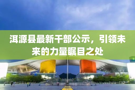 洱源縣最新干部公示，引領(lǐng)未來(lái)的力量矚目之處