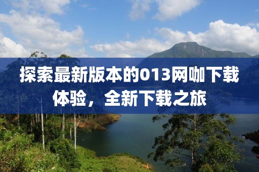 探索最新版本的013網(wǎng)咖下載體驗(yàn)，全新下載之旅