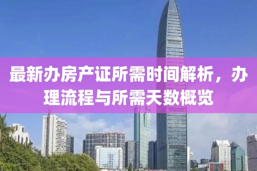 最新辦房產(chǎn)證所需時(shí)間解析，辦理流程與所需天數(shù)概覽