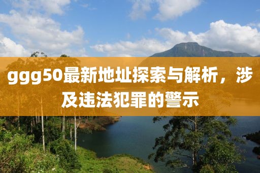 ggg50最新地址探索與解析，涉及違法犯罪的警示