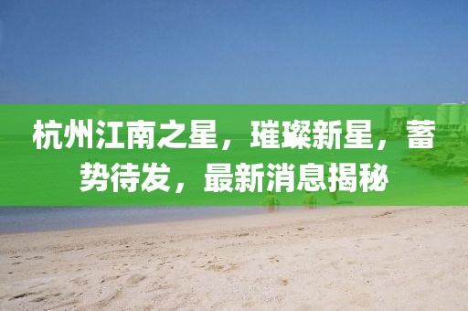 杭州江南之星，璀璨新星，蓄勢(shì)待發(fā)，最新消息揭秘