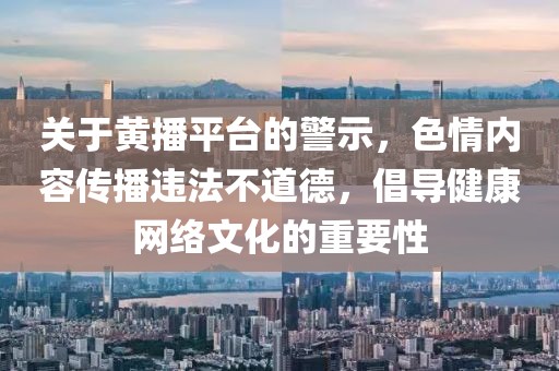 關(guān)于黃播平臺(tái)的警示，色情內(nèi)容傳播違法不道德，倡導(dǎo)健康網(wǎng)絡(luò)文化的重要性