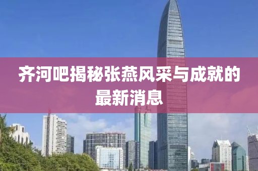 齊河吧揭秘張燕風(fēng)采與成就的最新消息