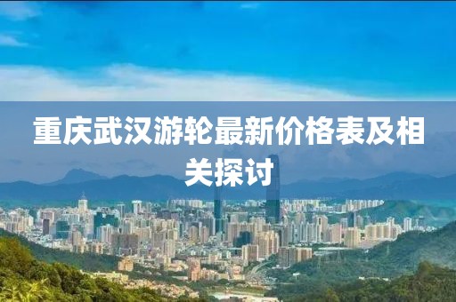 重慶武漢游輪最新價(jià)格表及相關(guān)探討