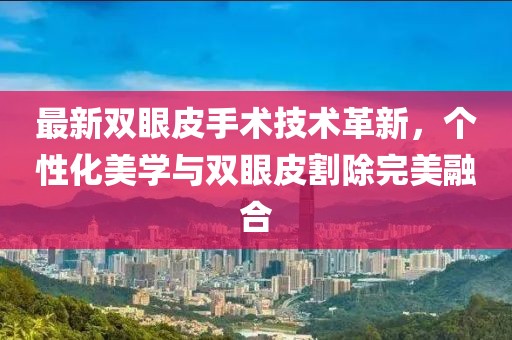 最新雙眼皮手術(shù)技術(shù)革新，個性化美學(xué)與雙眼皮割除完美融合