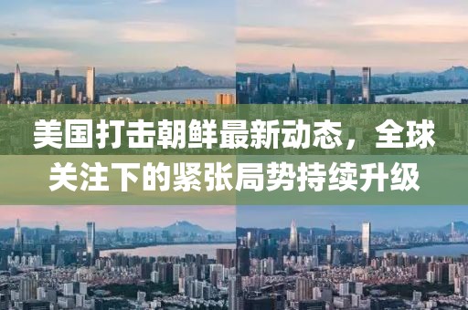 美國打擊朝鮮最新動態(tài)，全球關注下的緊張局勢持續(xù)升級