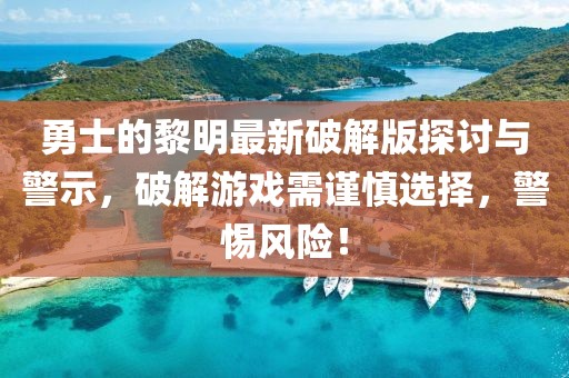 勇士的黎明最新破解版探討與警示，破解游戲需謹(jǐn)慎選擇，警惕風(fēng)險(xiǎn)！