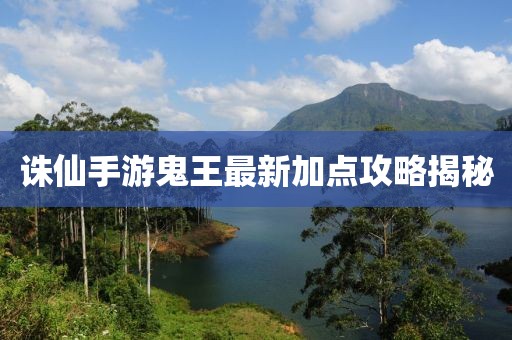 誅仙手游鬼王最新加點(diǎn)攻略揭秘