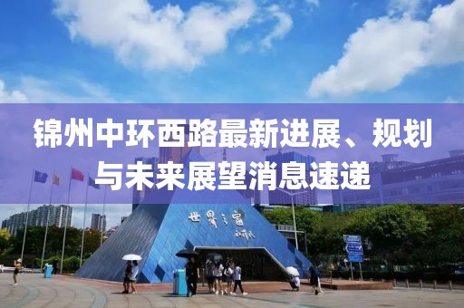 錦州中環(huán)西路最新進(jìn)展、規(guī)劃與未來展望消息速遞
