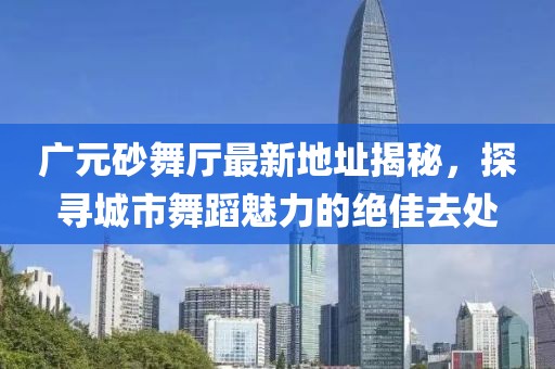 廣元砂舞廳最新地址揭秘，探尋城市舞蹈魅力的絕佳去處