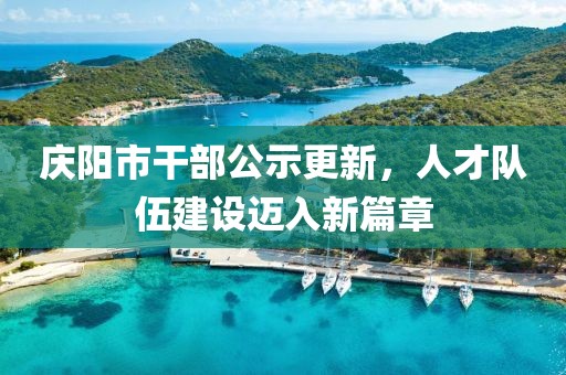 慶陽市干部公示更新，人才隊伍建設邁入新篇章