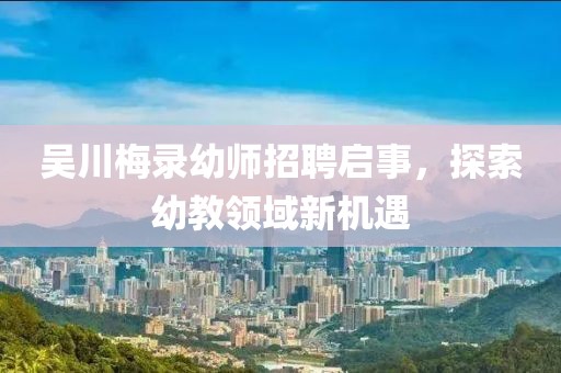 吳川梅錄幼師招聘啟事，探索幼教領(lǐng)域新機(jī)遇