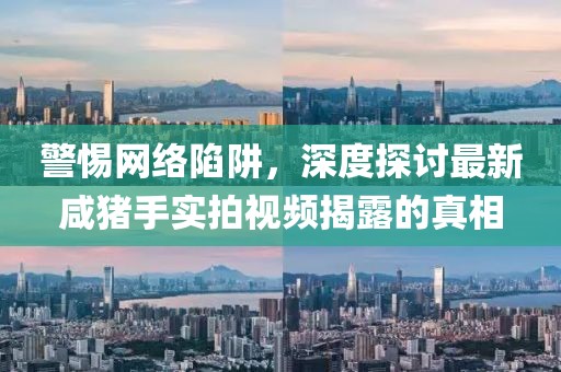 警惕網(wǎng)絡(luò)陷阱，深度探討最新咸豬手實(shí)拍視頻揭露的真相