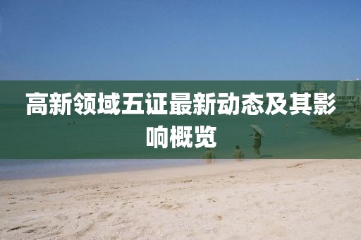 高新領域五證最新動態(tài)及其影響概覽