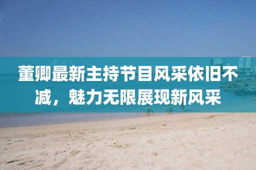 董卿最新主持節(jié)目風(fēng)采依舊不減，魅力無(wú)限展現(xiàn)新風(fēng)采