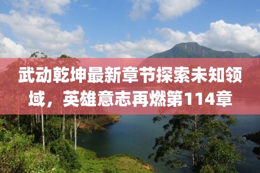武動乾坤最新章節(jié)探索未知領(lǐng)域，英雄意志再燃第114章