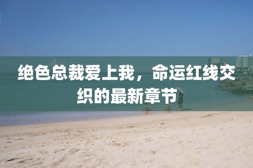 絕色總裁愛上我，命運(yùn)紅線交織的最新章節(jié)