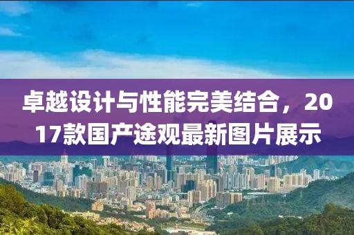 卓越設計與性能完美結合，2017款國產途觀最新圖片展示