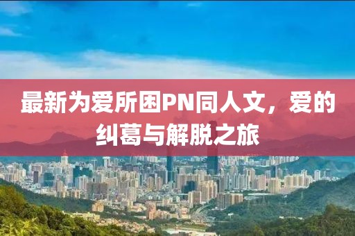 最新為愛(ài)所困PN同人文，愛(ài)的糾葛與解脫之旅