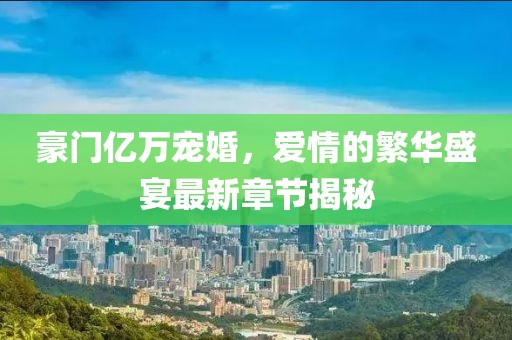 豪門億萬寵婚，愛情的繁華盛宴最新章節(jié)揭秘