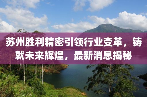 蘇州勝利精密引領(lǐng)行業(yè)變革，鑄就未來輝煌，最新消息揭秘