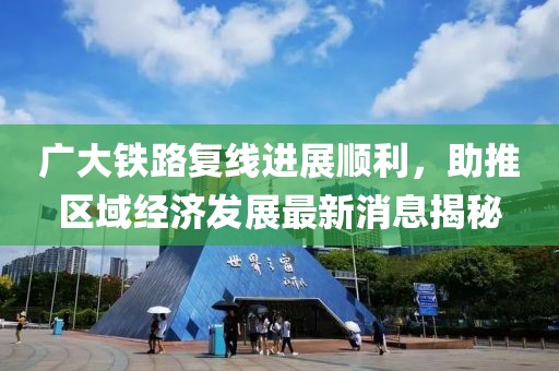 廣大鐵路復(fù)線進(jìn)展順利，助推區(qū)域經(jīng)濟(jì)發(fā)展最新消息揭秘