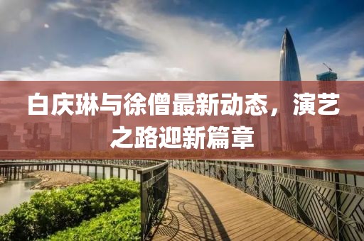 白慶琳與徐僧最新動(dòng)態(tài)，演藝之路迎新篇章