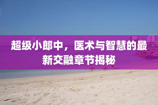 超級(jí)小郎中，醫(yī)術(shù)與智慧的最新交融章節(jié)揭秘