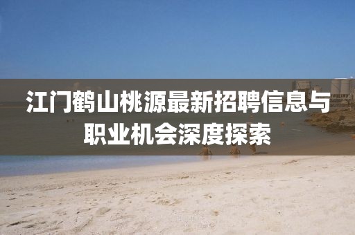 江門鶴山桃源最新招聘信息與職業(yè)機(jī)會(huì)深度探索